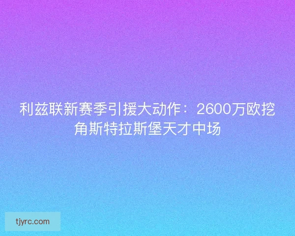 利兹联新赛季引援大动作:2600万欧挖角斯特拉斯堡天才中场 利兹联新赛季引援大动作:2600万欧挖角斯特拉斯堡天才中场