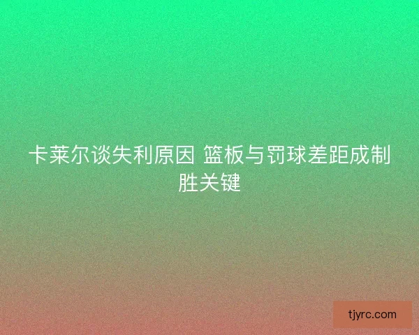 卡莱尔谈失利原因 篮板与罚球差距成制胜关键 卡莱尔谈失利原因 篮板与罚球差距成制胜关键