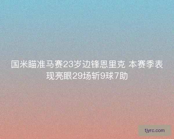 国米瞄准马赛23岁边锋恩里克 本赛季表现亮眼29场斩9球7助