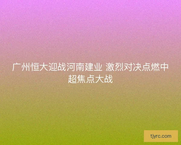广州恒大迎战河南建业 激烈对决点燃中超焦点大战 广州恒大迎战河南建业 激烈对决点燃中超焦点大战