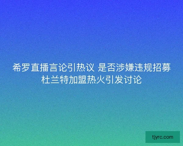 希罗直播言论引热议 是否涉嫌违规招募杜兰特加盟热火引发讨论 希罗直播言论引热议 是否涉嫌违规招募杜兰特加盟热火引发讨论