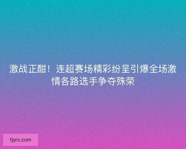 激战正酣！连超赛场精彩纷呈引爆全场激情各路选手争夺殊荣