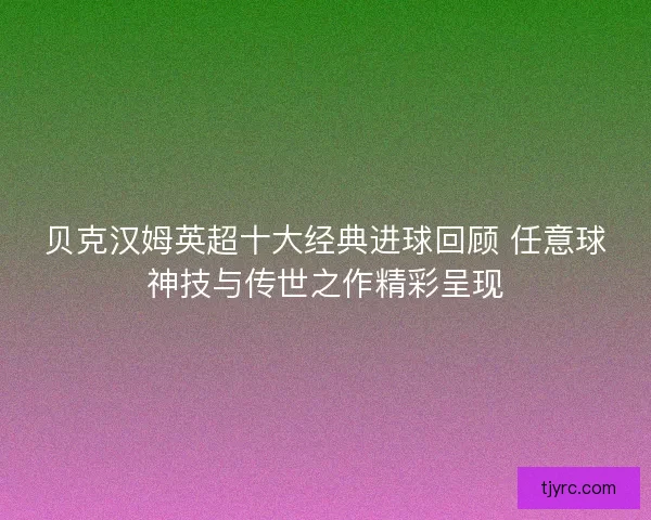 贝克汉姆英超十大经典进球回顾 任意球神技与传世之作精彩呈现