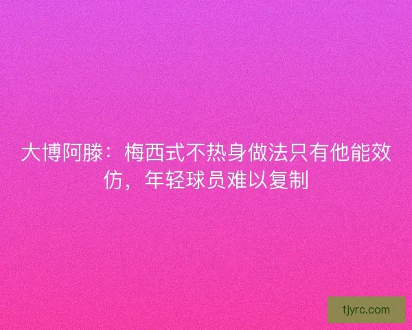 大博阿滕:梅西式不热身做法只有他能效仿,年轻球员难以复制 大博阿滕:梅西式不热身做法只有他能效仿,年轻球员难以复制