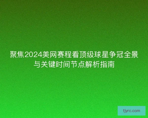 聚焦2024美网赛程看顶级球星争冠全景与关键时间节点解析指南 聚焦2024美网赛程看顶级球星争冠全景与关键时间节点解析指南