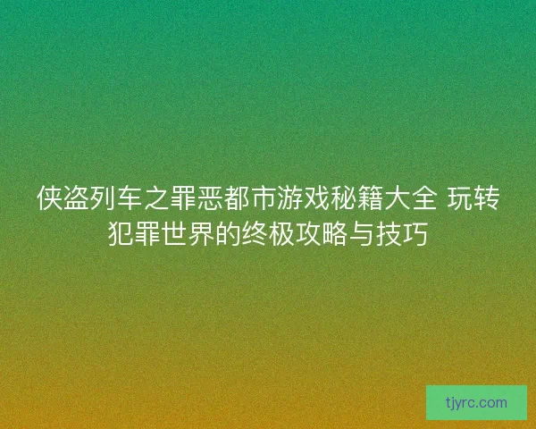 侠盗列车之罪恶都市游戏秘籍大全 玩转犯罪世界的终极攻略与技巧