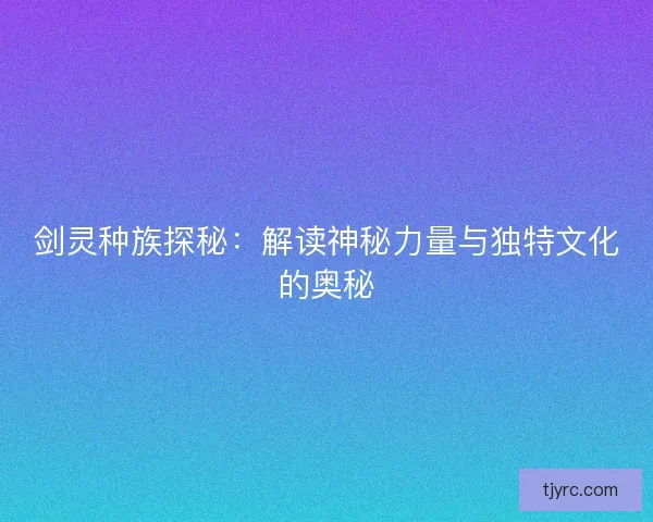 剑灵种族探秘:解读神秘力量与独特文化的奥秘 剑灵种族探秘:解读神秘力量与独特文化的奥秘