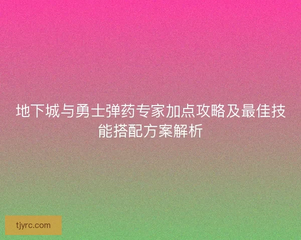 地下城与勇士弹药专家加点攻略及最佳技能搭配方案解析