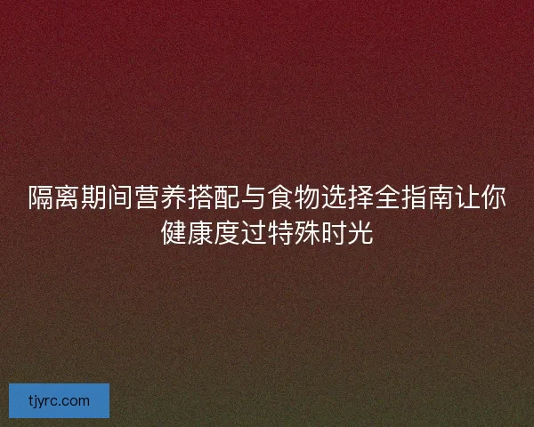隔离期间营养搭配与食物选择全指南让你健康度过特殊时光
