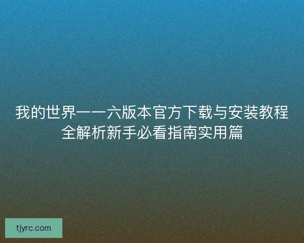 我的世界一一六版本官方下载与安装教程全解析新手必看指南实用篇 我的世界一一六版本官方下载与安装教程全解析新手必看指南实用篇