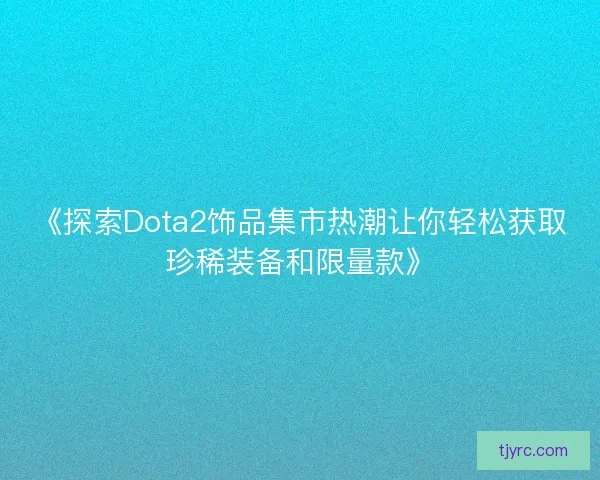 《探索Dota2饰品集市热潮让你轻松获取珍稀装备和限量款》