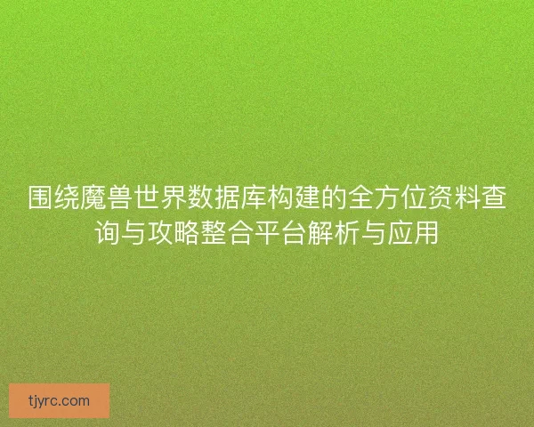 围绕魔兽世界数据库构建的全方位资料查询与攻略整合平台解析与应用 围绕魔兽世界数据库构建的全方位资料查询与攻略整合平台解析与应用