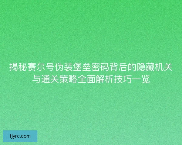 揭秘赛尔号伪装堡垒密码背后的隐藏机关与通关策略全面解析技巧一览