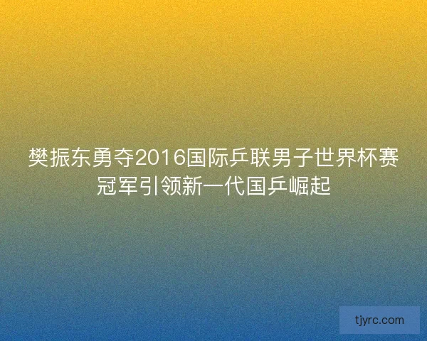 樊振东勇夺2016国际乒联男子世界杯赛冠军引领新一代国乒崛起