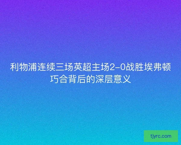 利物浦连续三场英超主场2-0战胜埃弗顿巧合背后的深层意义