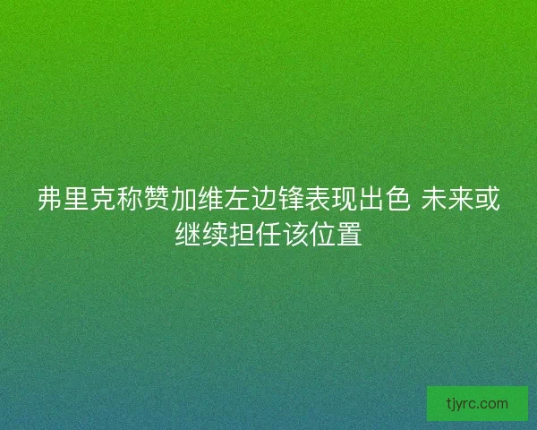 弗里克称赞加维左边锋表现出色 未来或继续担任该位置