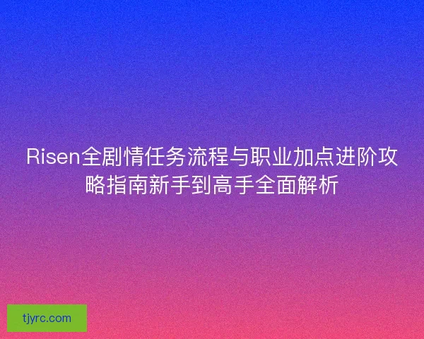 Risen全剧情任务流程与职业加点进阶攻略指南新手到高手全面解析