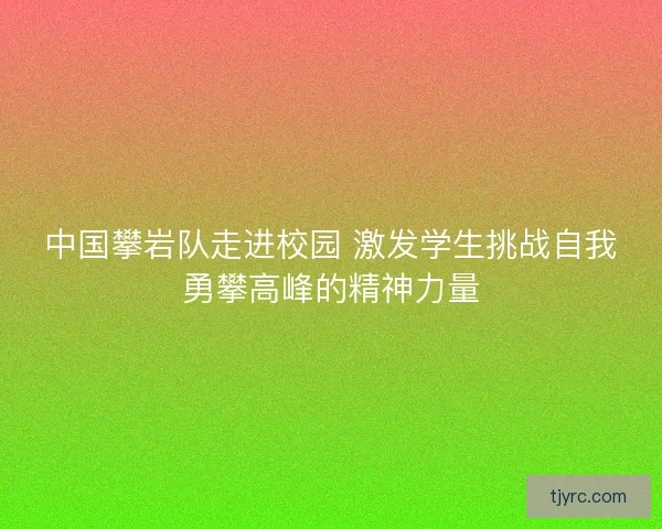中国攀岩队走进校园 激发学生挑战自我勇攀高峰的精神力量