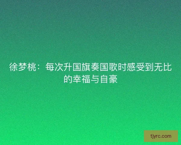 徐梦桃：每次升国旗奏国歌时感受到无比的幸福与自豪