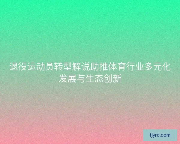 退役运动员转型解说助推体育行业多元化发展与生态创新