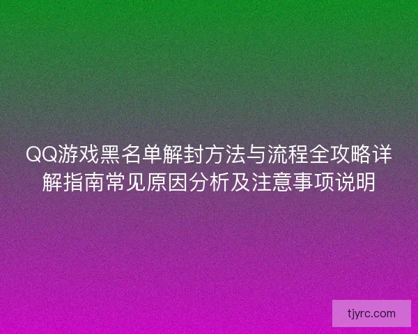 QQ游戏黑名单解封方法与流程全攻略详解指南常见原因分析及注意事项说明