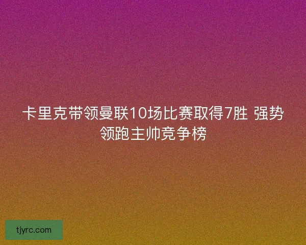 卡里克带领曼联10场比赛取得7胜 强势领跑主帅竞争榜