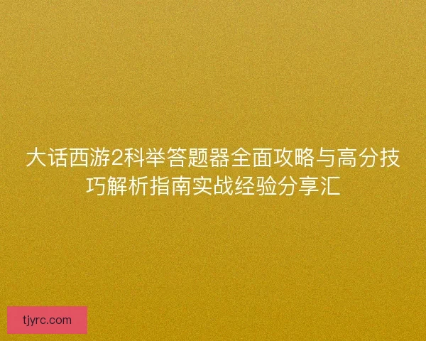 大话西游2科举答题器全面攻略与高分技巧解析指南实战经验分享汇