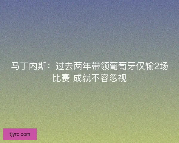 马丁内斯：过去两年带领葡萄牙仅输2场比赛 成就不容忽视