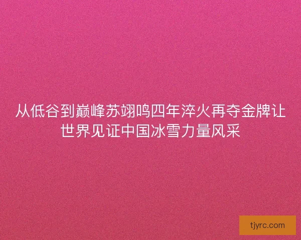 从低谷到巅峰苏翊鸣四年淬火再夺金牌让世界见证中国冰雪力量风采 从低谷到巅峰苏翊鸣四年淬火再夺金牌让世界见证中国冰雪力量风采