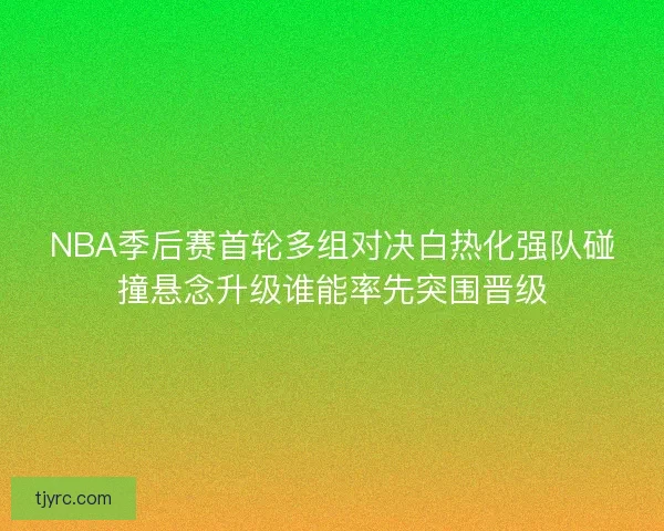 NBA季后赛首轮多组对决白热化强队碰撞悬念升级谁能率先突围晋级