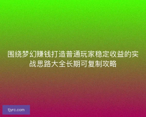 围绕梦幻赚钱打造普通玩家稳定收益的实战思路大全长期可复制攻略 围绕梦幻赚钱打造普通玩家稳定收益的实战思路大全长期可复制攻略