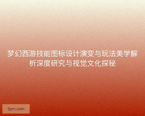 梦幻西游技能图标设计演变与玩法美学解析深度研究与视觉文化探秘