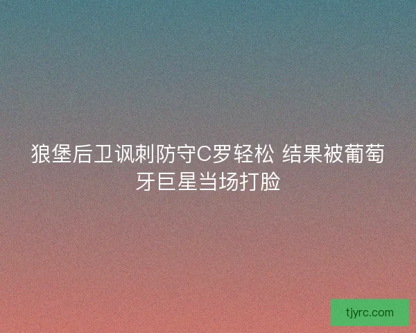 狼堡后卫讽刺防守C罗轻松 结果被葡萄牙巨星当场打脸