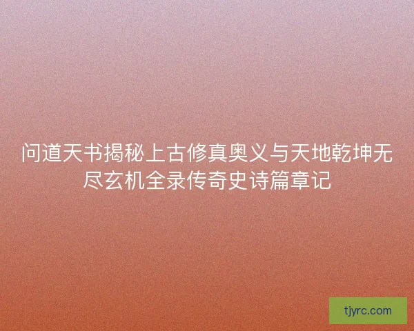 问道天书揭秘上古修真奥义与天地乾坤无尽玄机全录传奇史诗篇章记