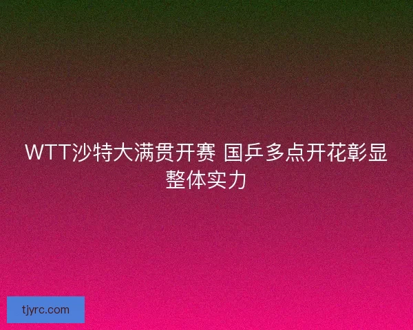 WTT沙特大满贯开赛 国乒多点开花彰显整体实力