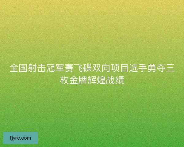 全国射击冠军赛飞碟双向项目选手勇夺三枚金牌辉煌战绩 全国射击冠军赛飞碟双向项目选手勇夺三枚金牌辉煌战绩
