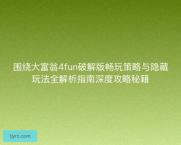 围绕大富翁4fun破解版畅玩策略与隐藏玩法全解析指南深度攻略秘籍
