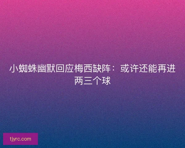 小蜘蛛幽默回应梅西缺阵：或许还能再进两三个球