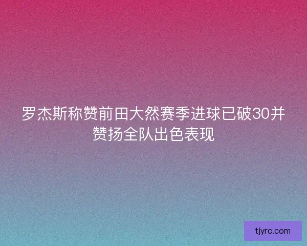 罗杰斯称赞前田大然赛季进球已破30并赞扬全队出色表现 罗杰斯称赞前田大然赛季进球已破30并赞扬全队出色表现