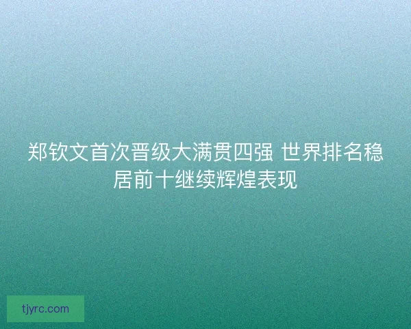 郑钦文首次晋级大满贯四强 世界排名稳居前十继续辉煌表现