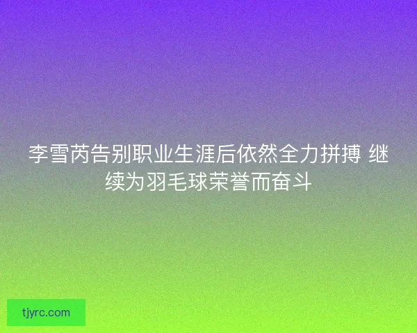 李雪芮告别职业生涯后依然全力拼搏 继续为羽毛球荣誉而奋斗 李雪芮告别职业生涯后依然全力拼搏 继续为羽毛球荣誉而奋斗