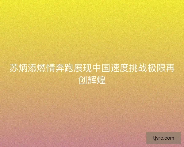 苏炳添燃情奔跑展现中国速度挑战极限再创辉煌 苏炳添燃情奔跑展现中国速度挑战极限再创辉煌