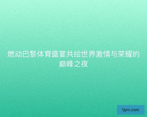 燃动巴黎体育盛宴共绘世界激情与荣耀的巅峰之夜 燃动巴黎体育盛宴共绘世界激情与荣耀的巅峰之夜