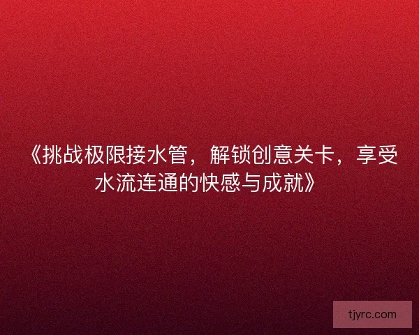 《挑战极限接水管，解锁创意关卡，享受水流连通的快感与成就》