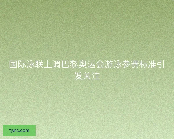 国际泳联上调巴黎奥运会游泳参赛标准引发关注