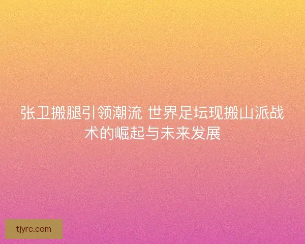张卫搬腿引领潮流 世界足坛现搬山派战术的崛起与未来发展