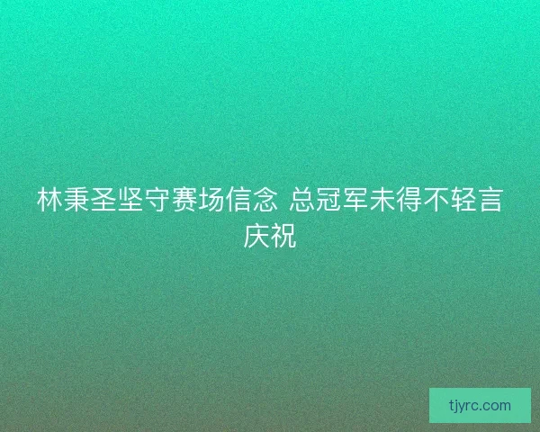 林秉圣坚守赛场信念 总冠军未得不轻言庆祝