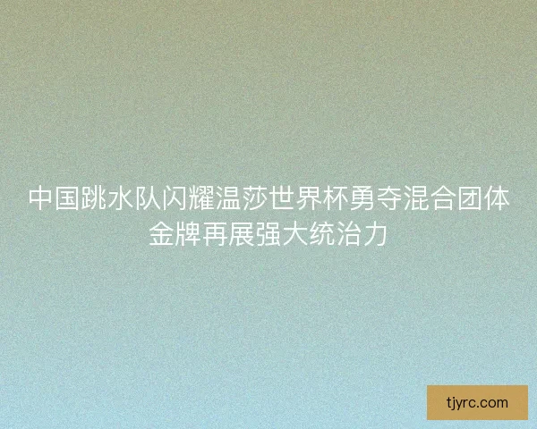 中国跳水队闪耀温莎世界杯勇夺混合团体金牌再展强大统治力 中国跳水队闪耀温莎世界杯勇夺混合团体金牌再展强大统治力