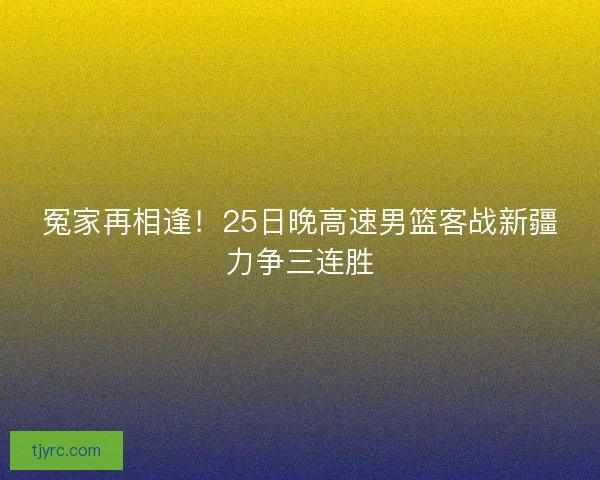冤家再相逢!25日晚高速男篮客战新疆力争三连胜 冤家再相逢!25日晚高速男篮客战新疆力争三连胜
