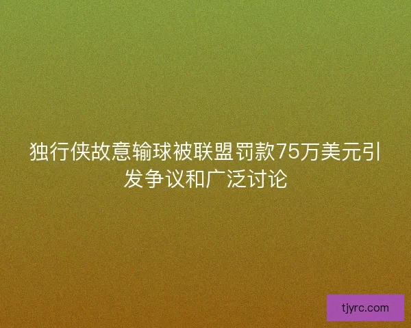 独行侠故意输球被联盟罚款75万美元引发争议和广泛讨论 独行侠故意输球被联盟罚款75万美元引发争议和广泛讨论